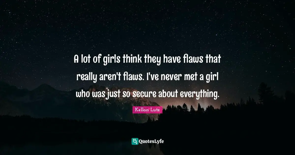 A lot of girls think they have flaws that really aren't flaws. I've never met a girl who was just so secure about everything.