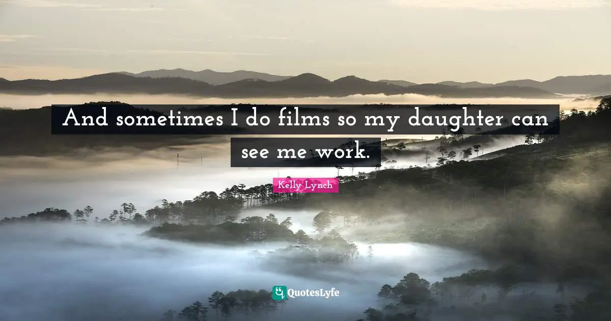 And sometimes I do films so my daughter can see me work.