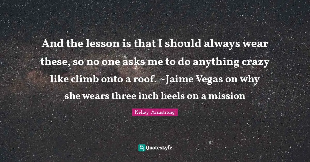 And the lesson is that I should always wear these, so no one asks me to do anything crazy like climb onto a roof. ~Jaime Vegas on why she wears three inch heels on a mission