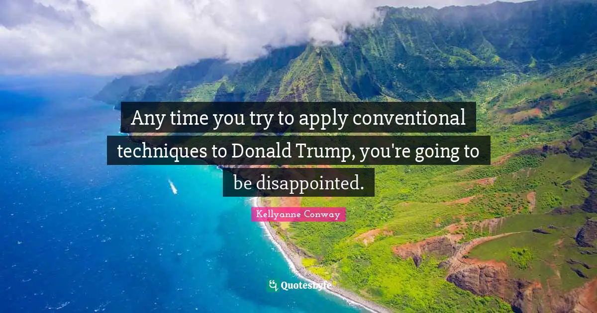 Any time you try to apply conventional techniques to Donald Trump, you're going to be disappointed.