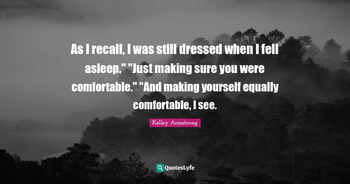 As I recall, I was still dressed when I fell asleep." "Just making sure you were comfortable." "And making yourself equally comfortable, I see.