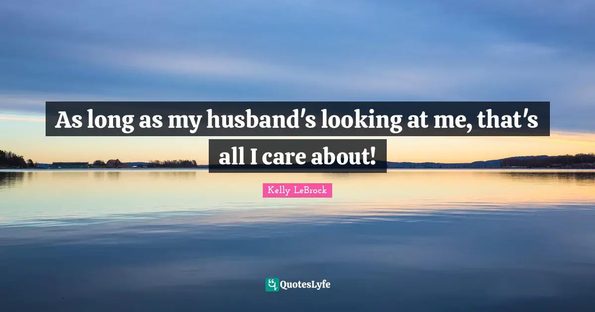 As long as my husband's looking at me, that's all I care about!