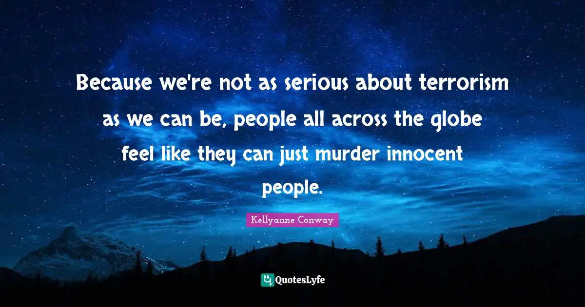 Because we're not as serious about terrorism as we can be, people all across the globe feel like they can just murder innocent people.
