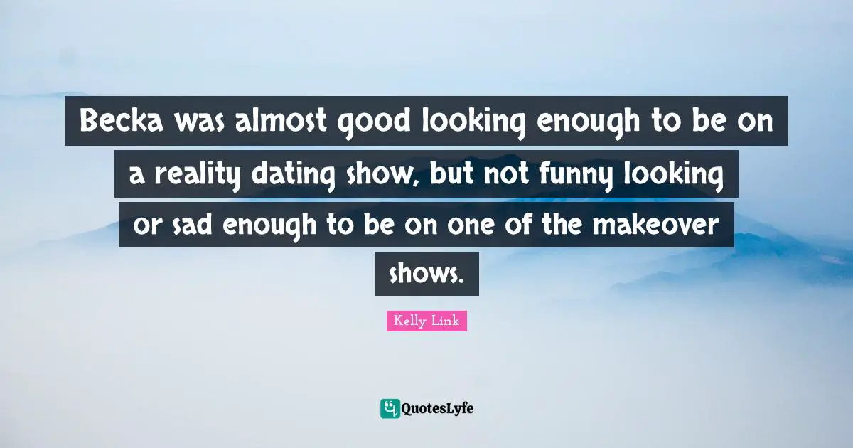 Becka was almost good looking enough to be on a reality dating show, but not funny looking or sad enough to be on one of the makeover shows.