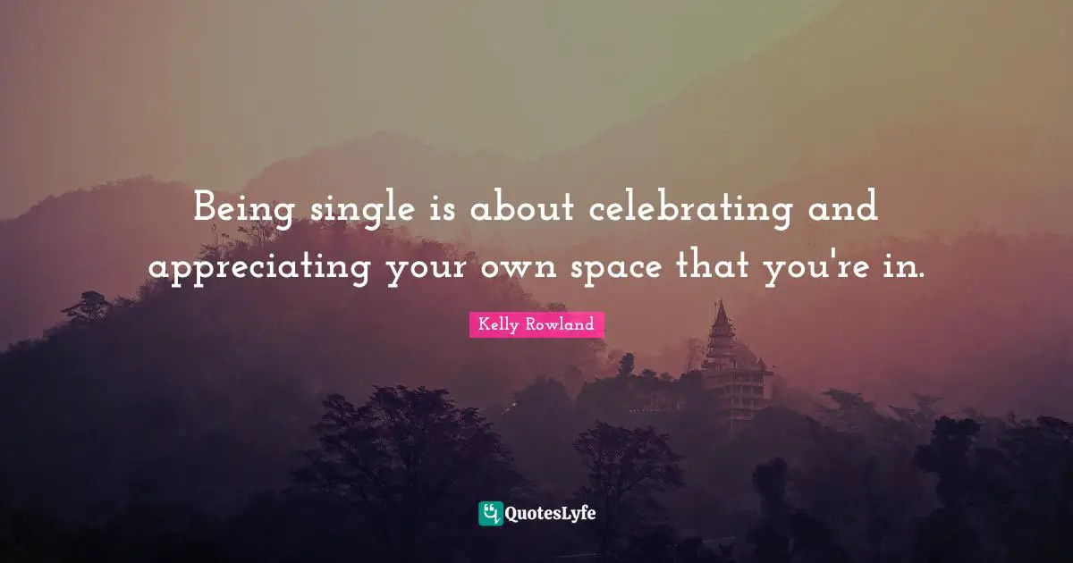 Kelly Rowland Quotes: "Being single is about celebrating and appreciating your own space that you're in."