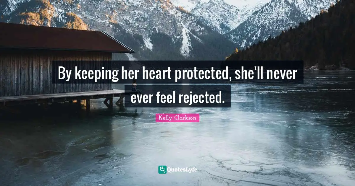 By keeping her heart protected, she'll never ever feel rejected.