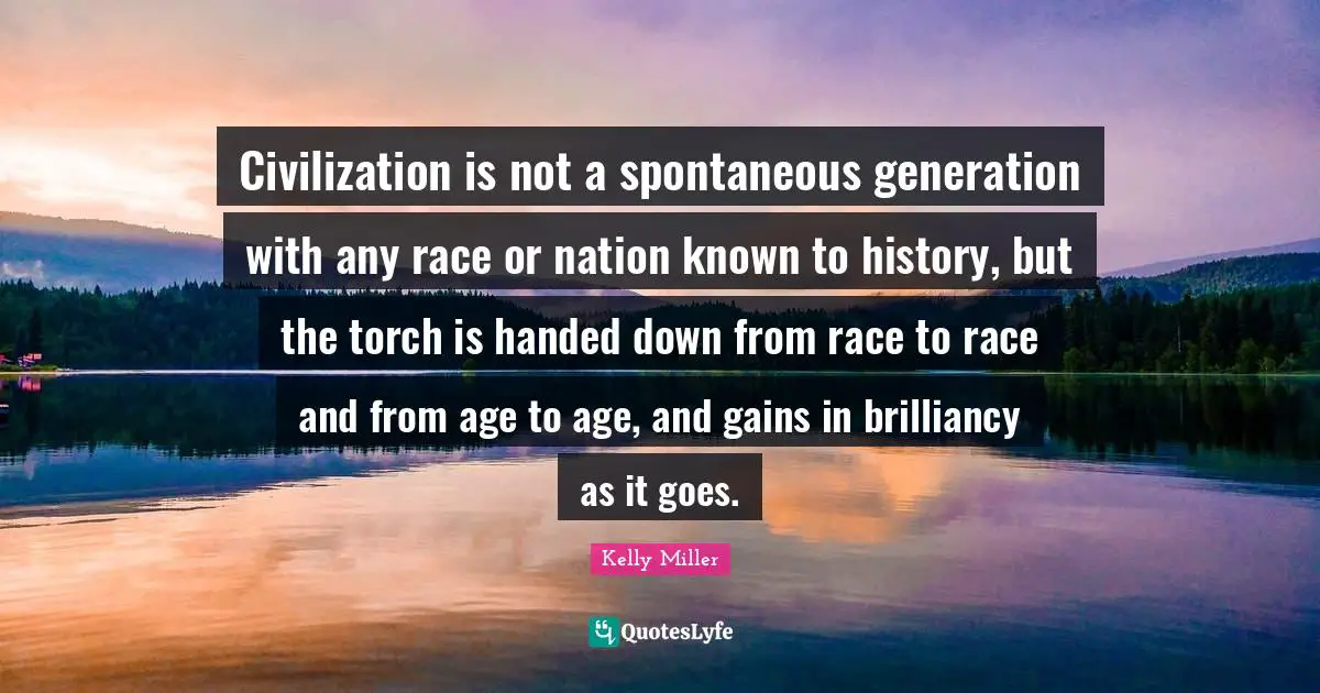Civilization is not a spontaneous generation with any race or nation known to history, but the torch is handed down from race to race and from age to age, and gains in brilliancy as it goes.