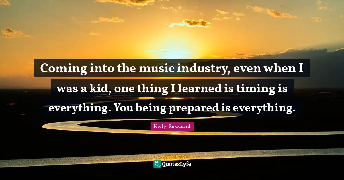 Kelly Rowland Quotes: "Coming into the music industry, even when I was a kid, one thing I learned is timing is everything. You being prepared is everything."