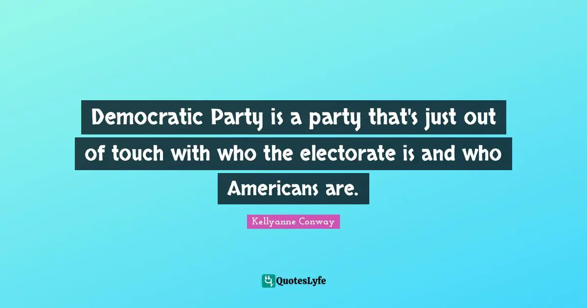 Democratic Party is a party that's just out of touch with who the electorate is and who Americans are.