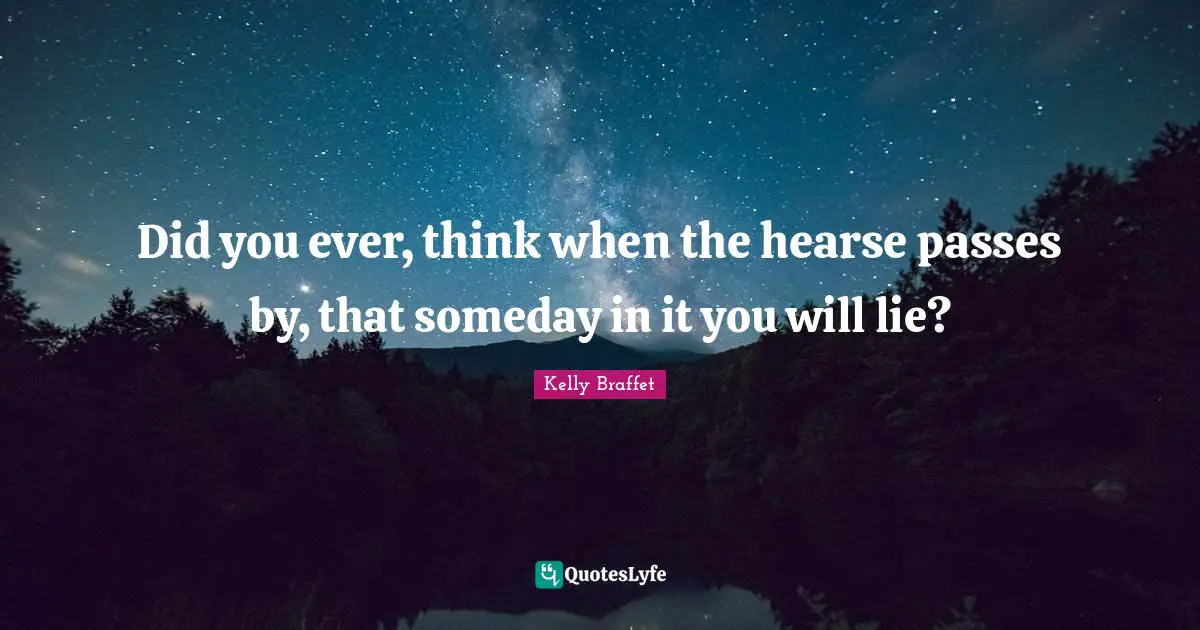 Did you ever, think when the hearse passes by, that someday in it you will lie?