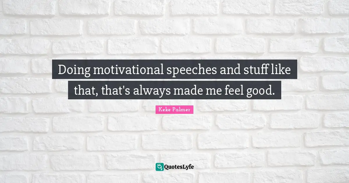 Doing motivational speeches and stuff like that, that's always made me feel good.