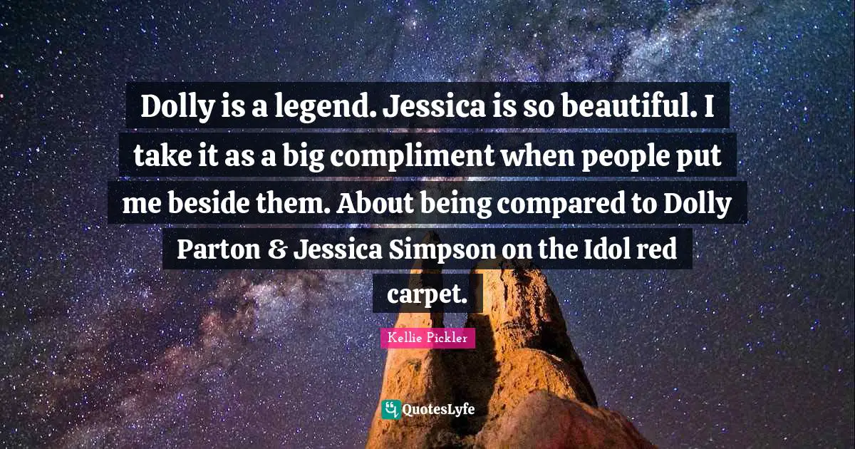 Jessica Quotes: "Dolly is a legend. Jessica is so beautiful. I take it as a big compliment when people put me beside them. About being compared to Dolly Parton & Jessica Simpson on the Idol red carpet."