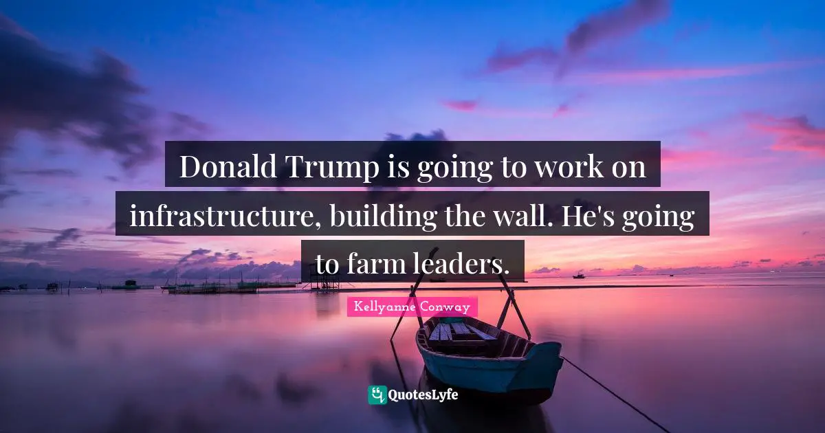 Trump Quotes: "Donald Trump is going to work on infrastructure, building the wall. He's going to farm leaders."