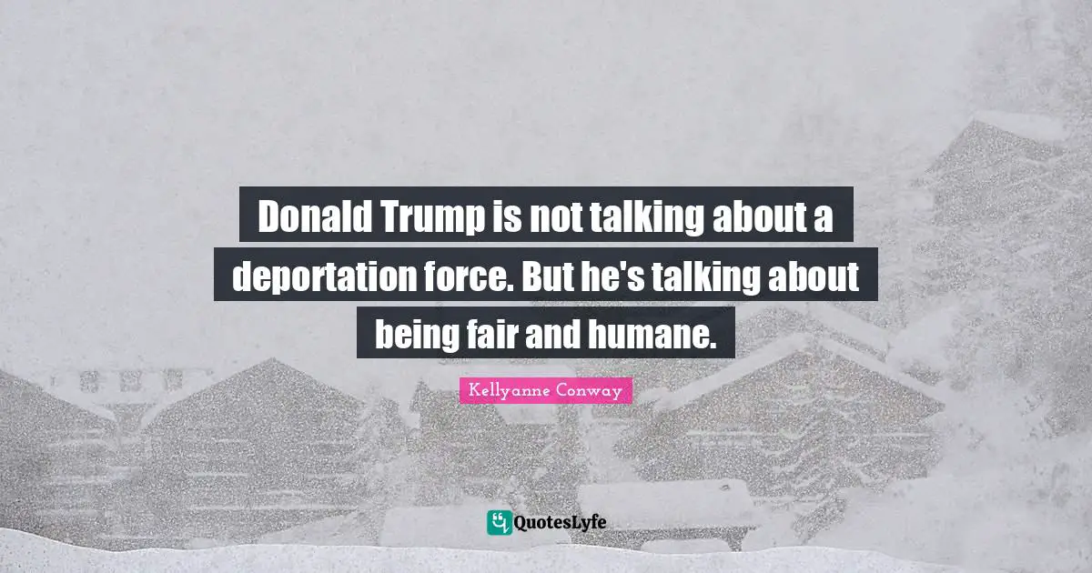 Humane Quotes: "Donald Trump is not talking about a deportation force. But he's talking about being fair and humane."