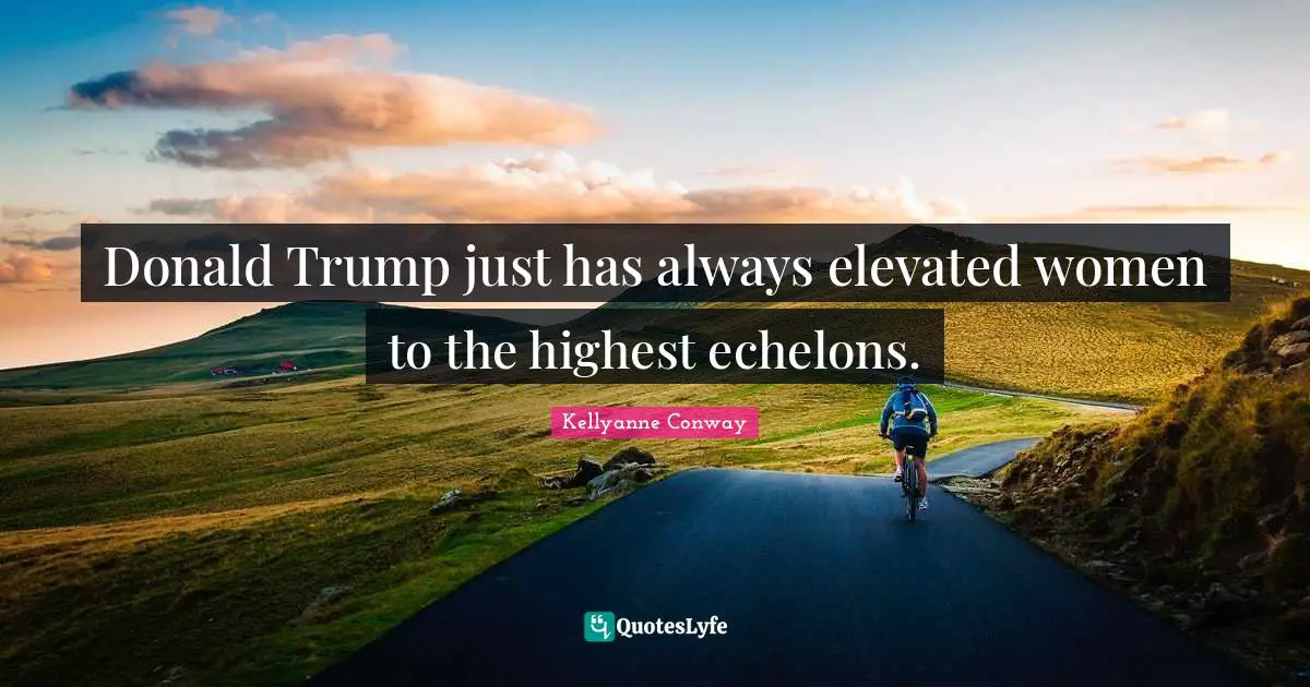 Trump Quotes: "Donald Trump just has always elevated women to the highest echelons."