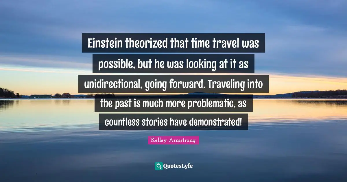 Einstein theorized that time travel was possible, but he was looking at it as unidirectional, going forward. Traveling into the past is much more problematic, as countless stories have demonstrated!