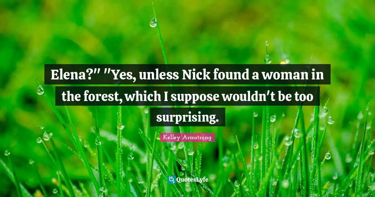 Elena?" "Yes, unless Nick found a woman in the forest, which I suppose wouldn't be too surprising.