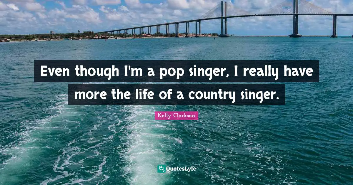 Even though I'm a pop singer, I really have more the life of a country singer.