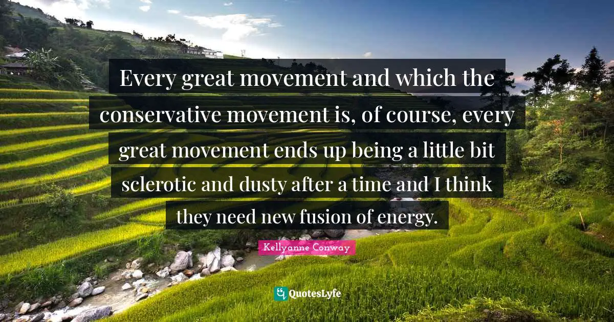 Every great movement and which the conservative movement is, of course, every great movement ends up being a little bit sclerotic and dusty after a time and I think they need new fusion of energy.
