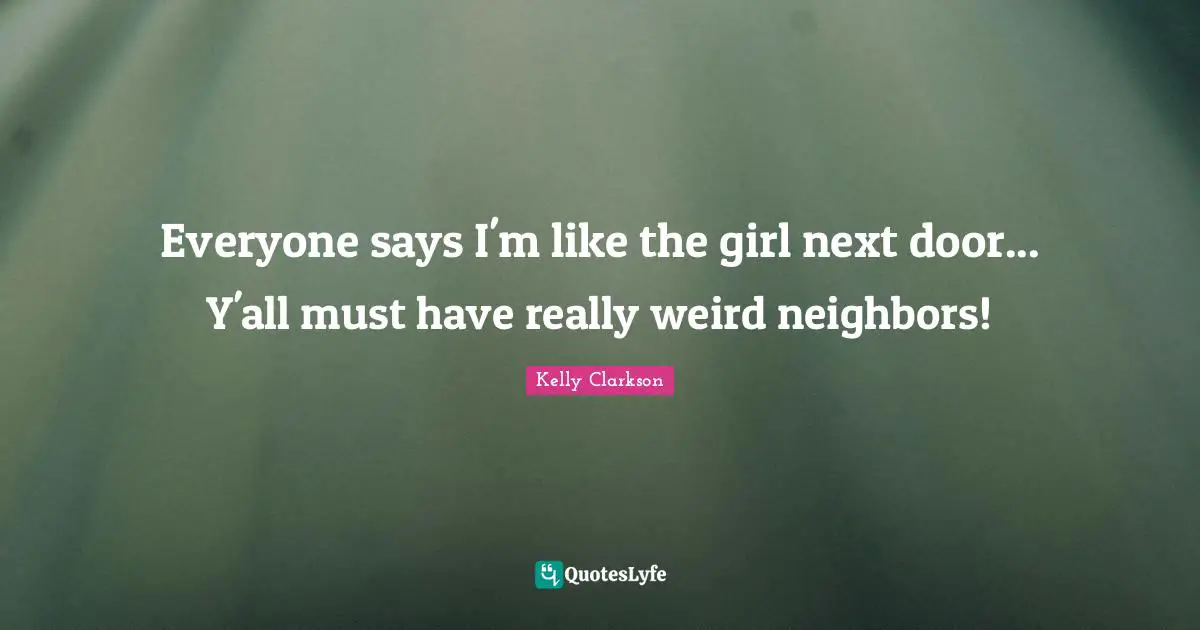 Everyone says I'm like the girl next door... Y'all must have really weird neighbors!