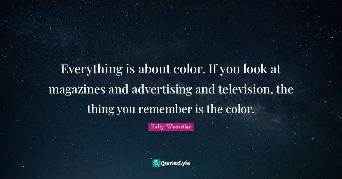 Everything is about color. If you look at magazines and advertising and television, the thing you remember is the color.