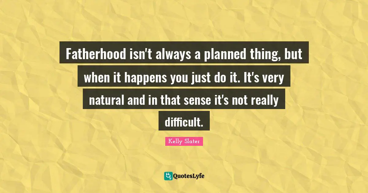 Fatherhood isn't always a planned thing, but when it happens you just do it. It's very natural and in that sense it's not really difficult.