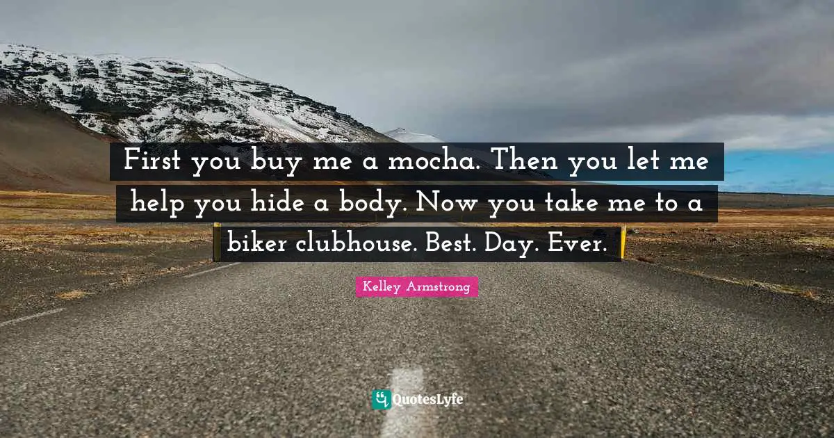 First you buy me a mocha. Then you let me help you hide a body. Now you take me to a biker clubhouse. Best. Day. Ever.