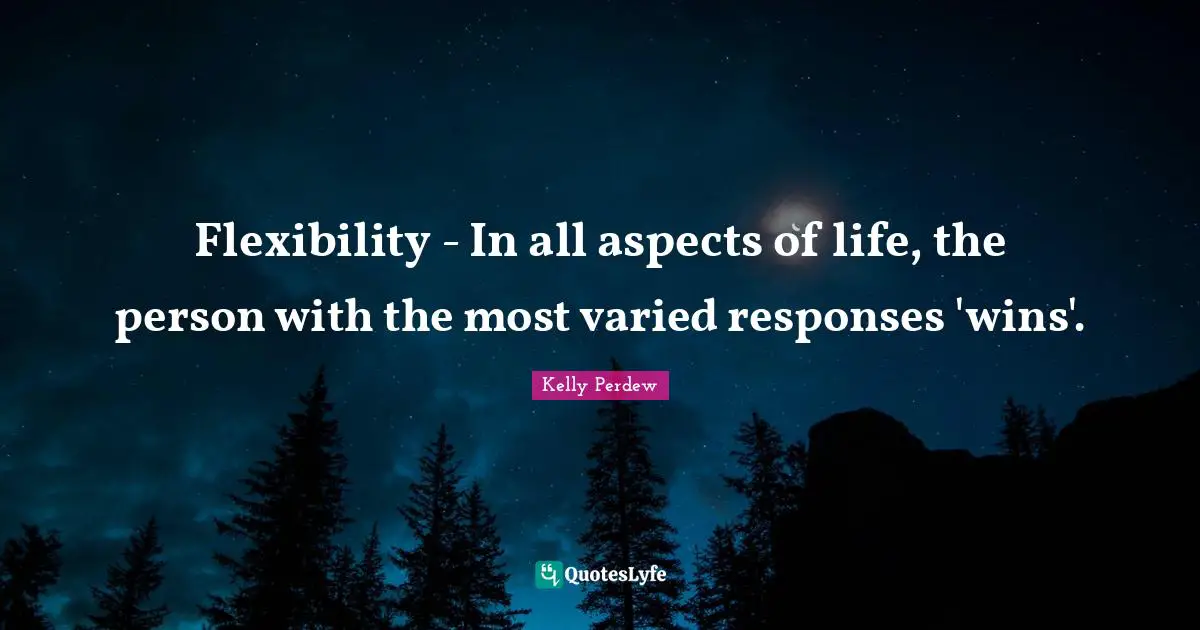 Open Minded Quotes: "Flexibility - In all aspects of life, the person with the most varied responses 'wins'."