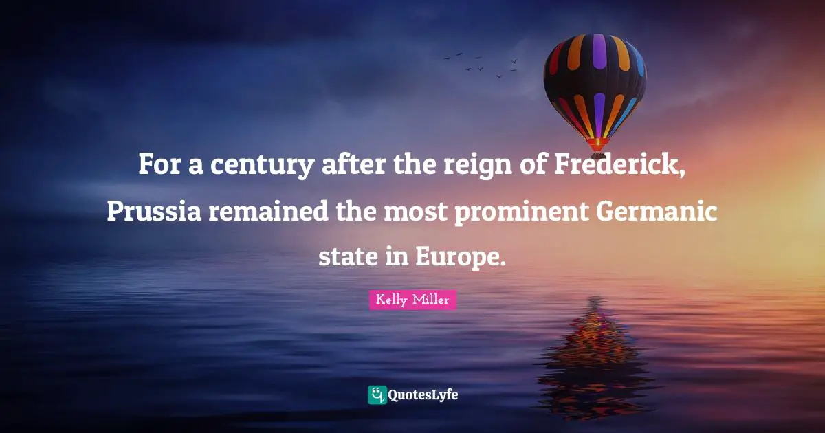 Century Quotes: "For a century after the reign of Frederick, Prussia remained the most prominent Germanic state in Europe."