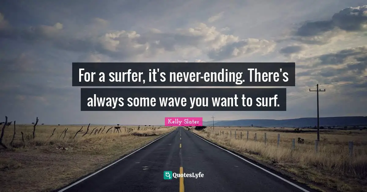 For a surfer, it's never-ending. There's always some wave you want to surf.