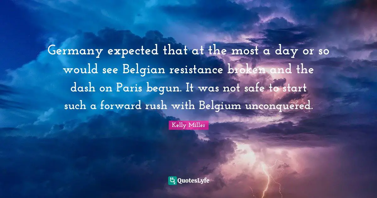 Germany expected that at the most a day or so would see Belgian resistance broken and the dash on Paris begun. It was not safe to start such a forward rush with Belgium unconquered.
