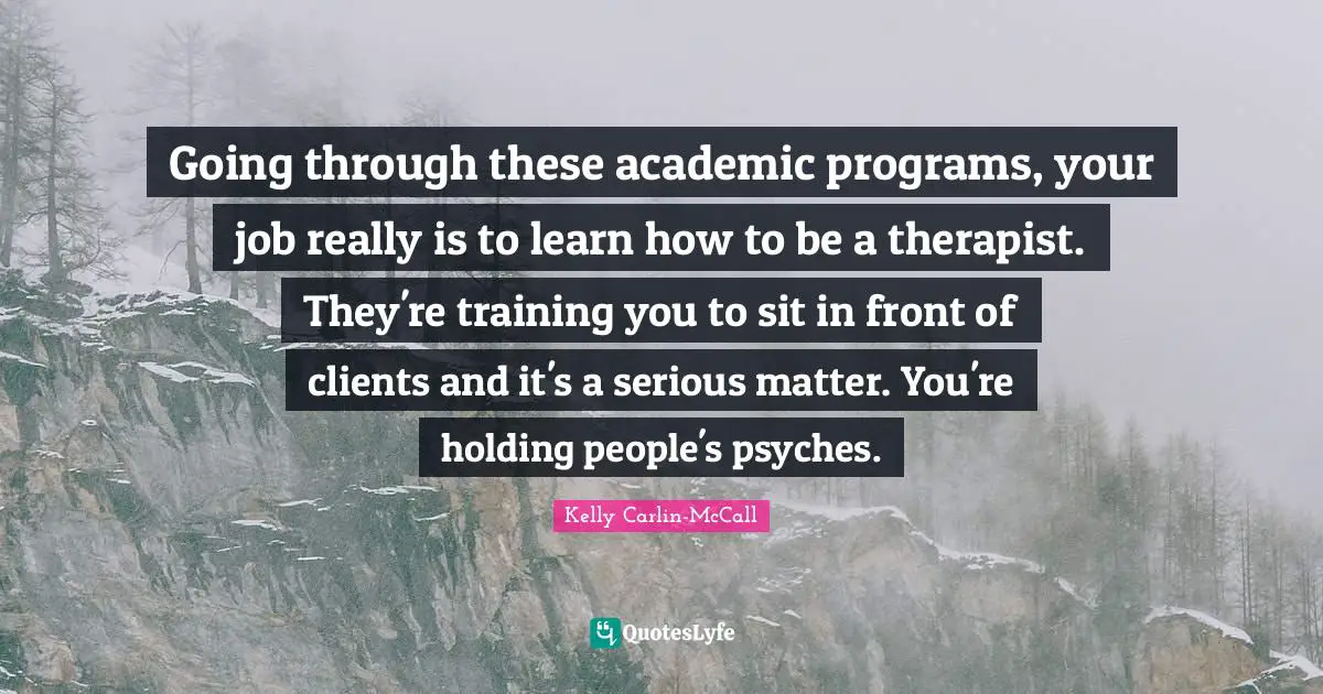 Going through these academic programs, your job really is to learn how to be a therapist. They're training you to sit in front of clients and it's a serious matter. You're holding people's psyches.