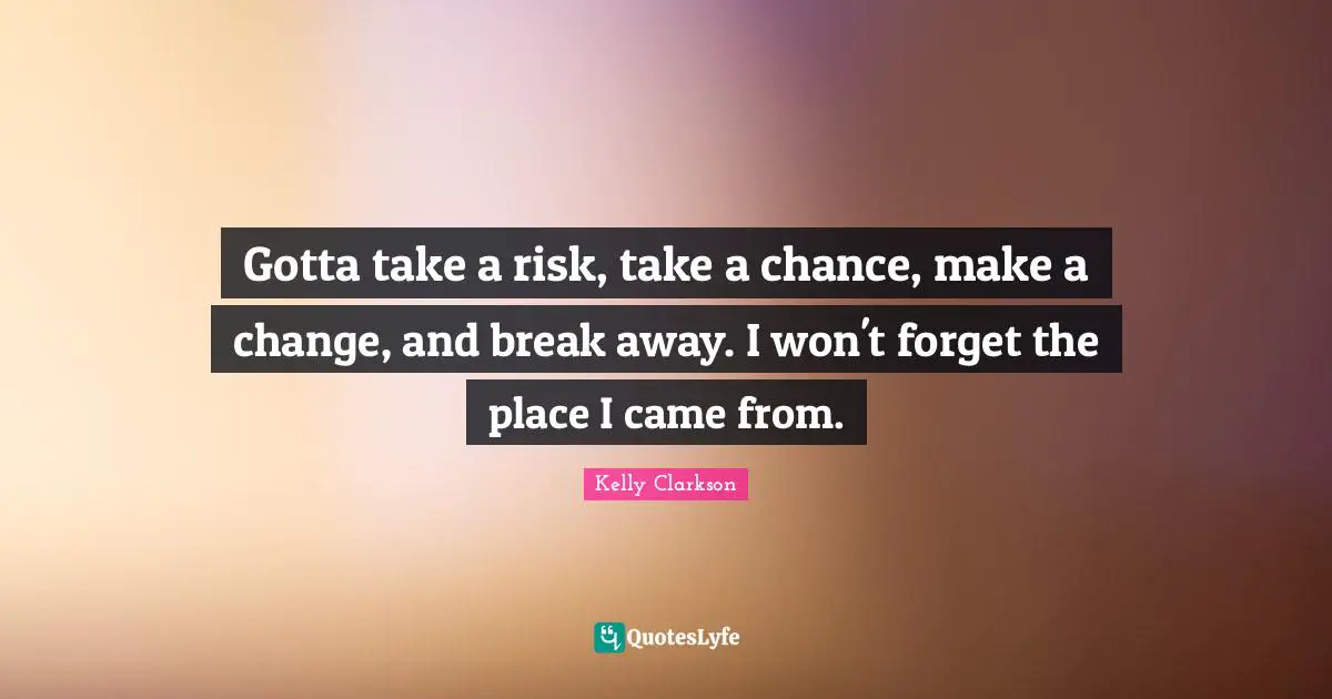 Gotta take a risk, take a chance, make a change, and break away. I won't forget the place I came from.