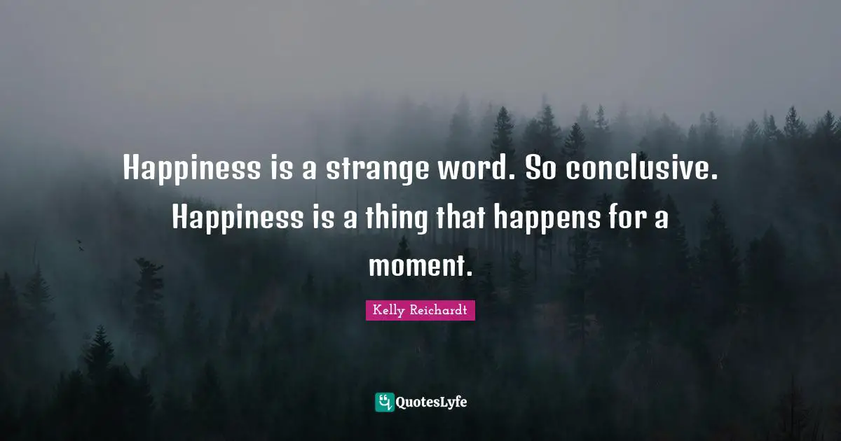 Happiness is a strange word. So conclusive. Happiness is a thing that happens for a moment.