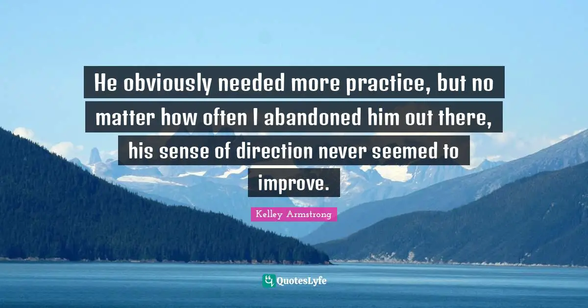 He obviously needed more practice, but no matter how often I abandoned him out there, his sense of direction never seemed to improve.