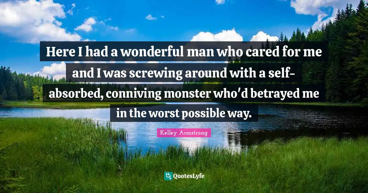 Here I had a wonderful man who cared for me and I was screwing around with a self-absorbed, conniving monster who'd betrayed me in the worst possible way.
