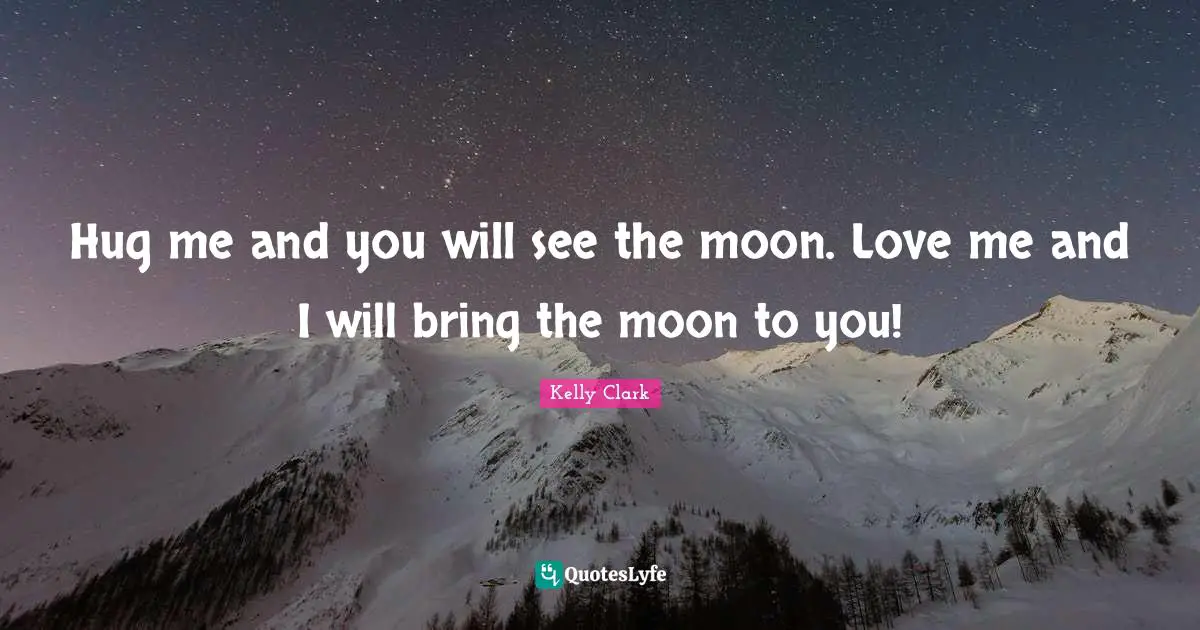 Hug me and you will see the moon. Love me and I will bring the moon to you!