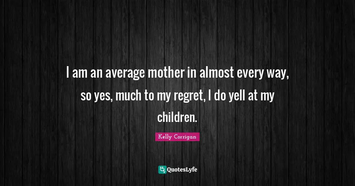 I am an average mother in almost every way, so yes, much to my regret, I do yell at my children.