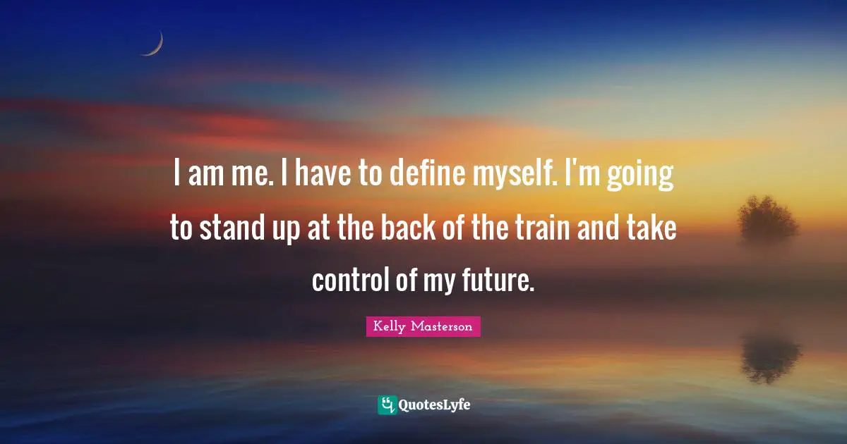 I am me. I have to define myself. I'm going to stand up at the back of the train and take control of my future.