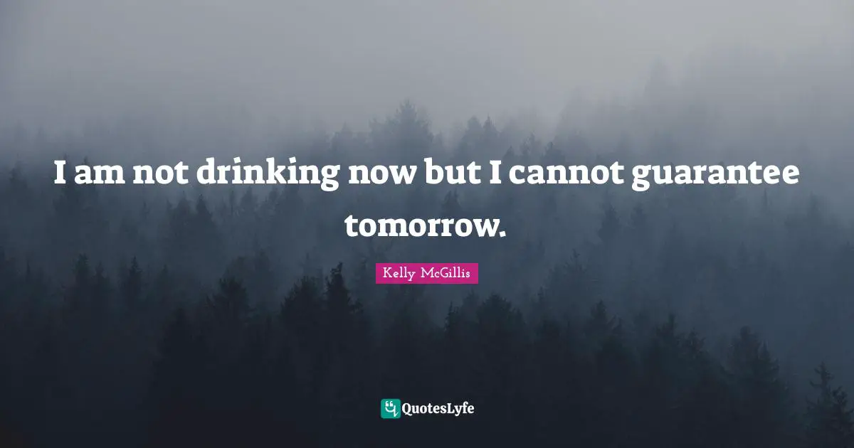 I am not drinking now but I cannot guarantee tomorrow.