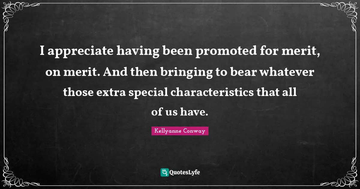 I appreciate having been promoted for merit, on merit. And then bringing to bear whatever those extra special characteristics that all of us have.