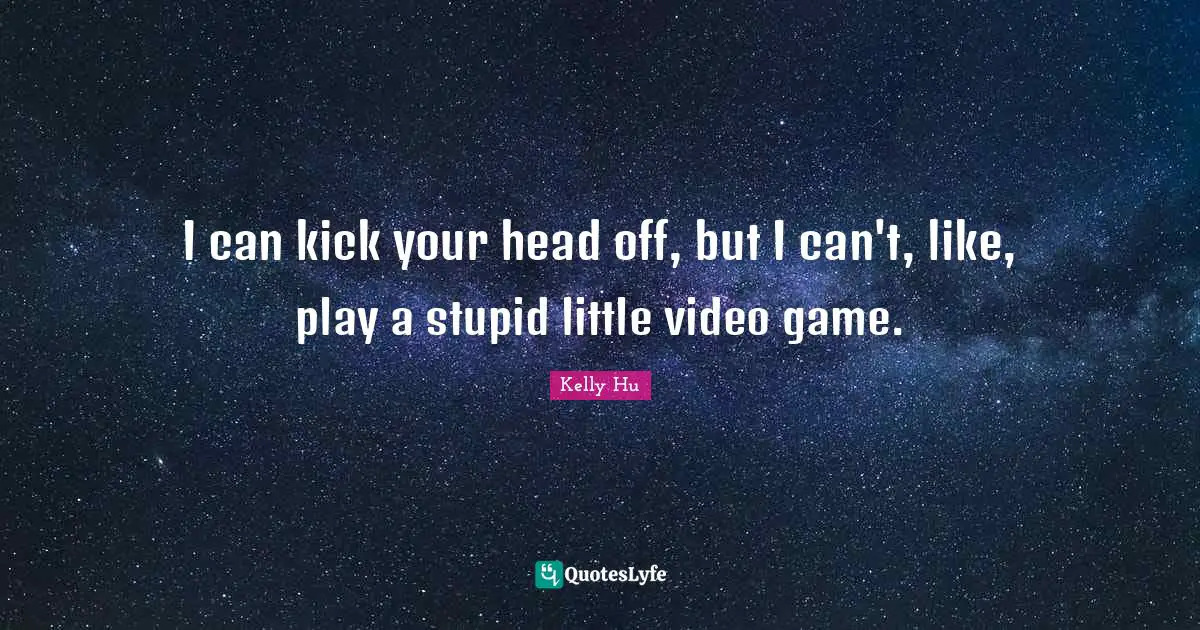 I can kick your head off, but I can't, like, play a stupid little video game.