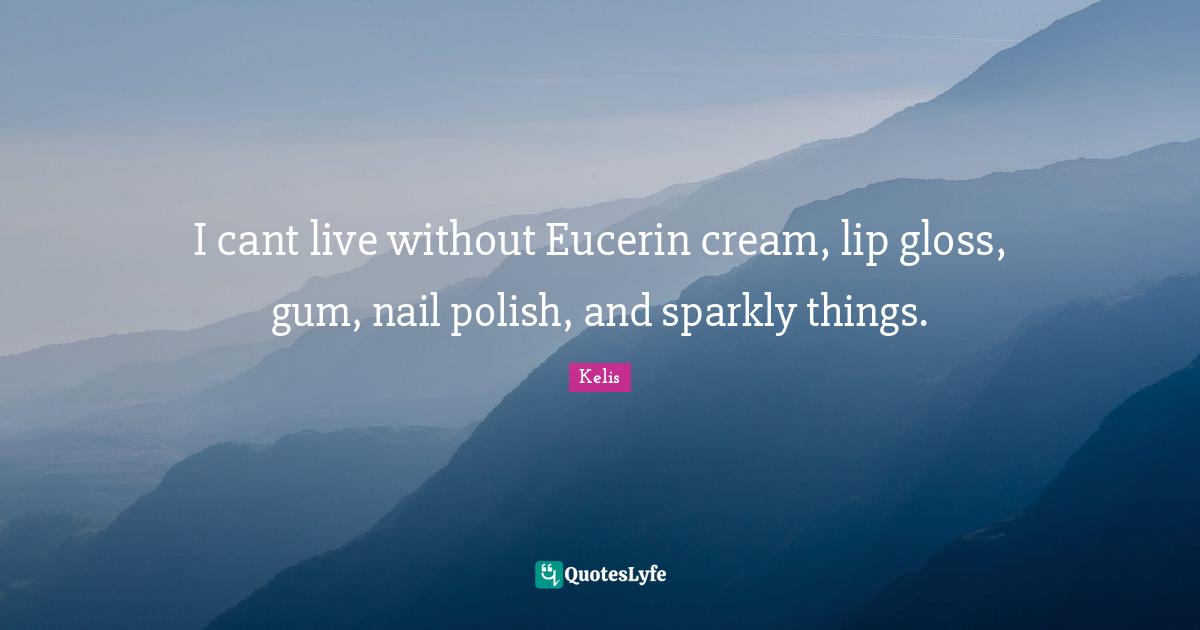 I cant live without Eucerin cream, lip gloss, gum, nail polish, and sparkly things.