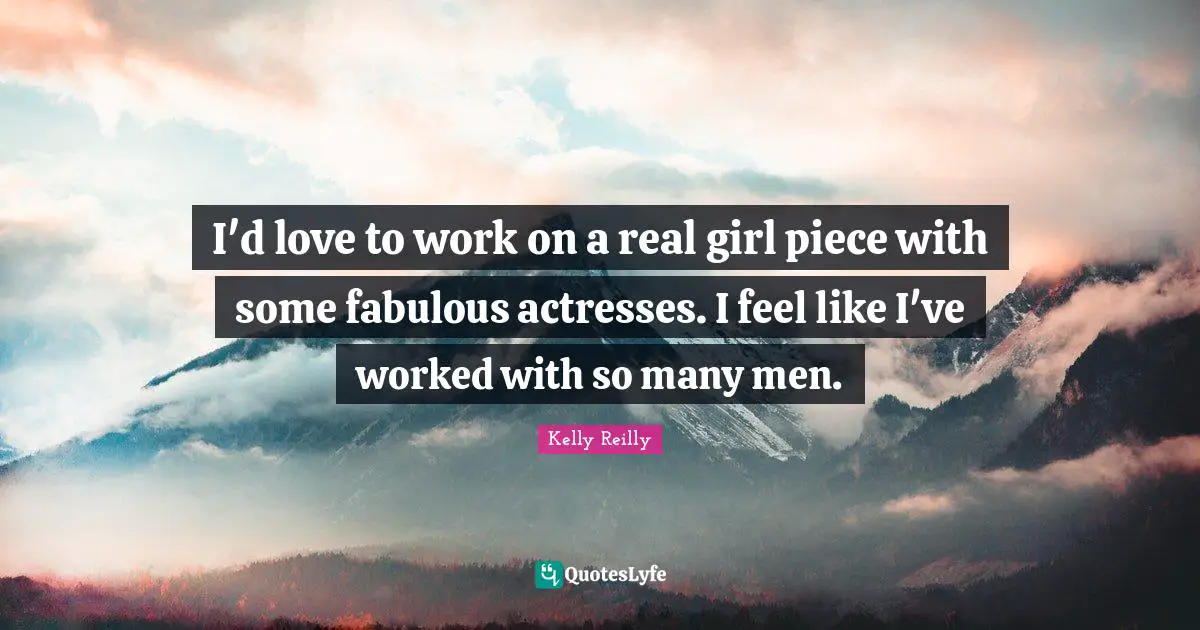 I'd love to work on a real girl piece with some fabulous actresses. I feel like I've worked with so many men.