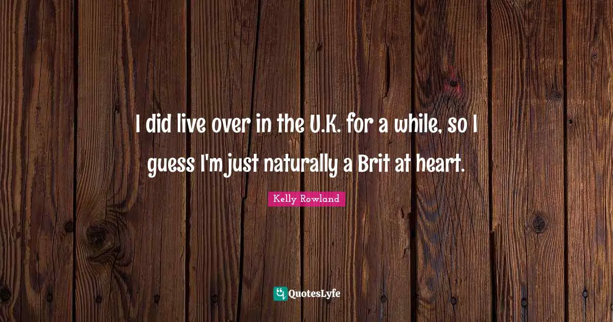 Kelly Rowland Quotes: "I did live over in the U.K. for a while, so I guess I'm just naturally a Brit at heart."