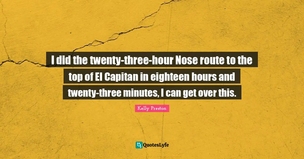 I did the twenty-three-hour Nose route to the top of El Capitan in eighteen hours and twenty-three minutes, I can get over this.