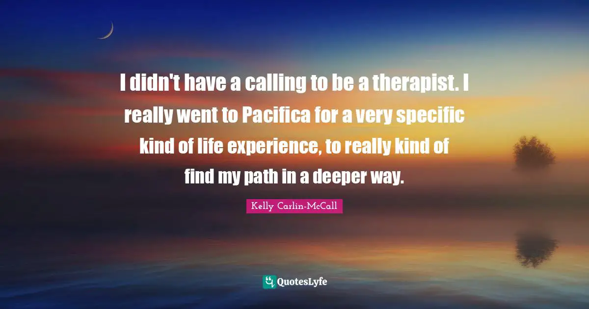 I didn't have a calling to be a therapist. I really went to Pacifica for a very specific kind of life experience, to really kind of find my path in a deeper way.