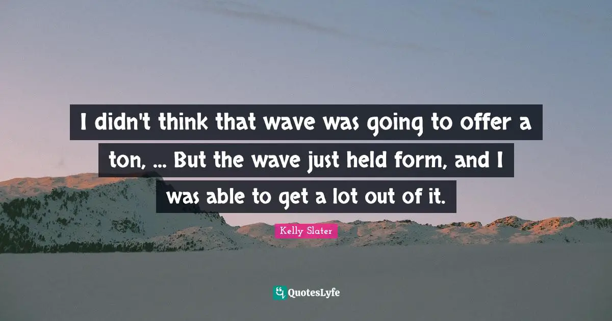 I didn't think that wave was going to offer a ton, ... But the wave just held form, and I was able to get a lot out of it.