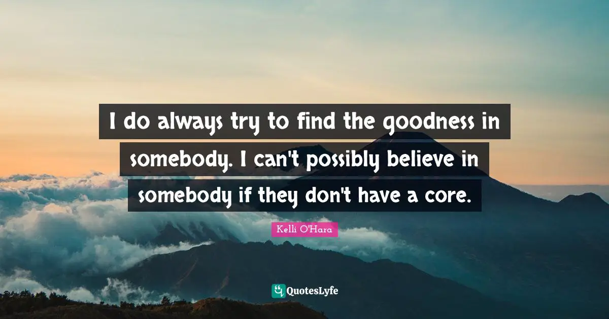 I do always try to find the goodness in somebody. I can't possibly believe in somebody if they don't have a core.