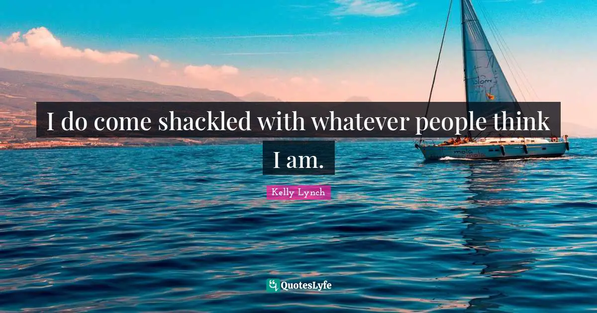 Shackles Quotes: "I do come shackled with whatever people think I am."